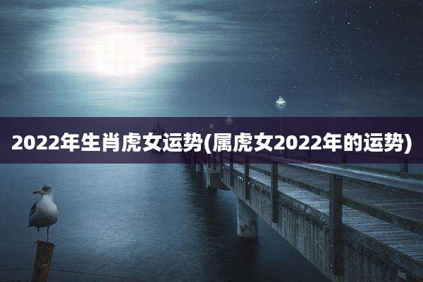 2022年生肖虎女运势(属虎女2022年的运势)