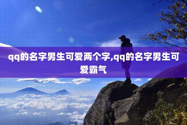 qq的名字男生可爱两个字,qq的名字男生可爱霸气