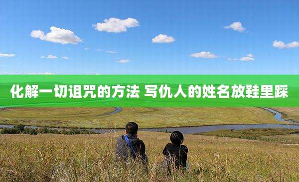 化解一切诅咒的方法 写仇人的姓名放鞋里踩