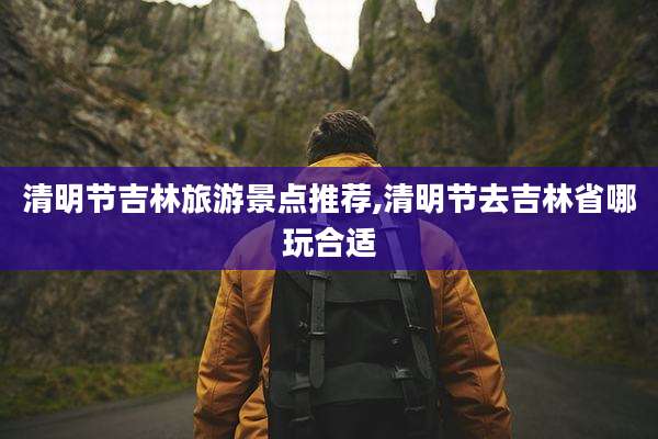 清明节吉林旅游景点推荐,清明节去吉林省哪玩合适