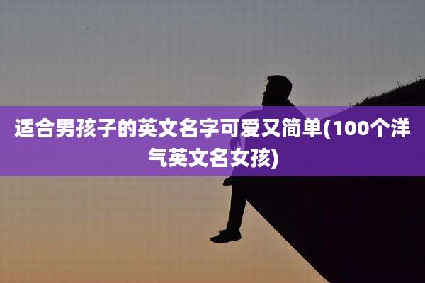 适合男孩子的英文名字可爱又简单(100个洋气英文名女孩)