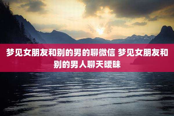 梦见女朋友和别的男的聊微信 梦见女朋友和别的男人聊天暧昧
