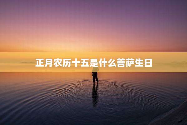 正月农历十五是什么菩萨生日