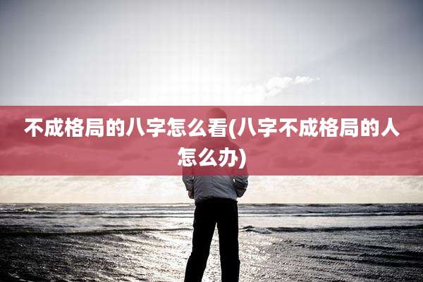 不成格局的八字怎么看(八字不成格局的人怎么办)