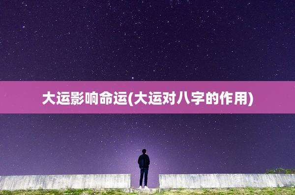 大运影响命运(大运对八字的作用)