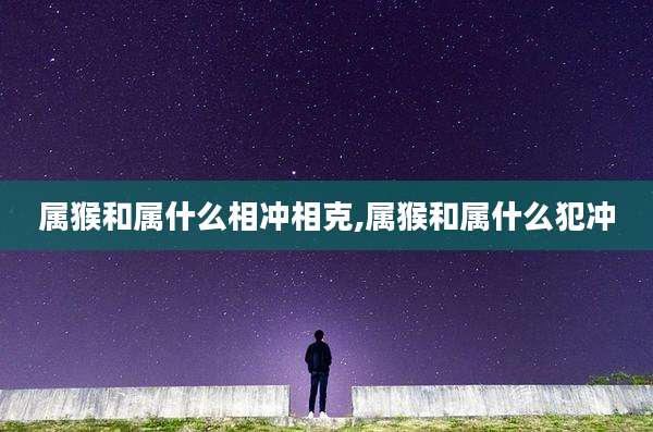 属猴和属什么相冲相克,属猴和属什么犯冲