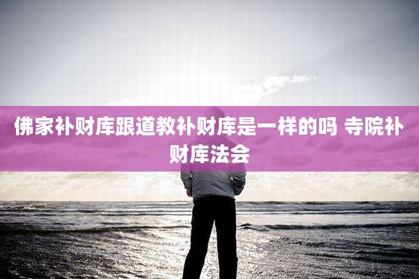 佛家补财库跟道教补财库是一样的吗 寺院补财库法会