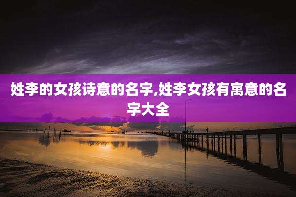 姓李的女孩诗意的名字,姓李女孩有寓意的名字大全
