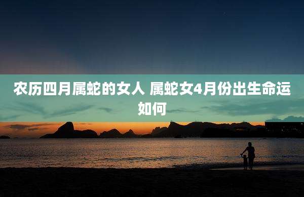 农历四月属蛇的女人 属蛇女4月份出生命运如何