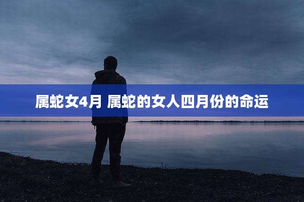 属蛇女4月 属蛇的女人四月份的命运