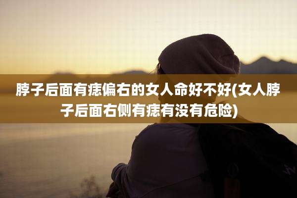 脖子后面有痣偏右的女人命好不好(女人脖子后面右侧有痣有没有危险)