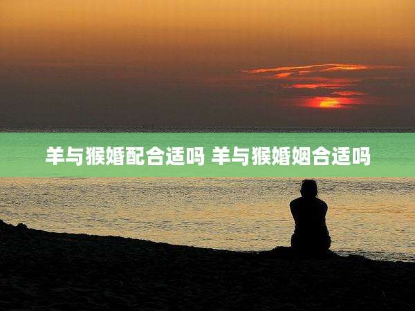 羊与猴婚配合适吗 羊与猴婚姻合适吗