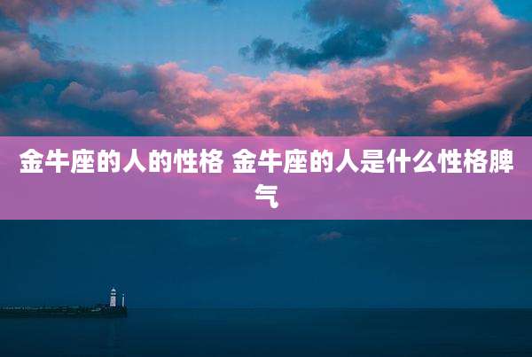 金牛座的人的性格 金牛座的人是什么性格脾气