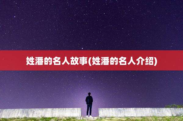 姓潘的名人故事(姓潘的名人介绍)