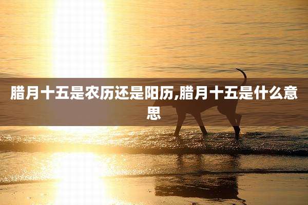 腊月十五是农历还是阳历,腊月十五是什么意思