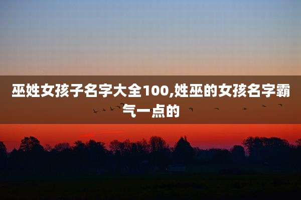 巫姓女孩子名字大全100,姓巫的女孩名字霸气一点的