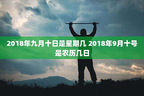 2018年九月十日是星期几 2018年9月十号是农历几日