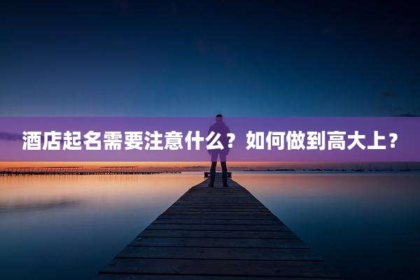 酒店起名需要注意什么？如何做到高大上？