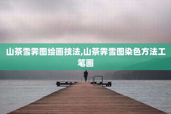 山茶雪霁图绘画技法,山茶霁雪图染色方法工笔画