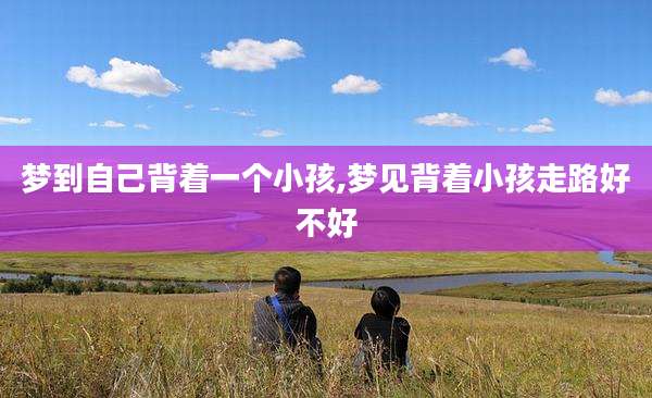 梦到自己背着一个小孩,梦见背着小孩走路好不好
