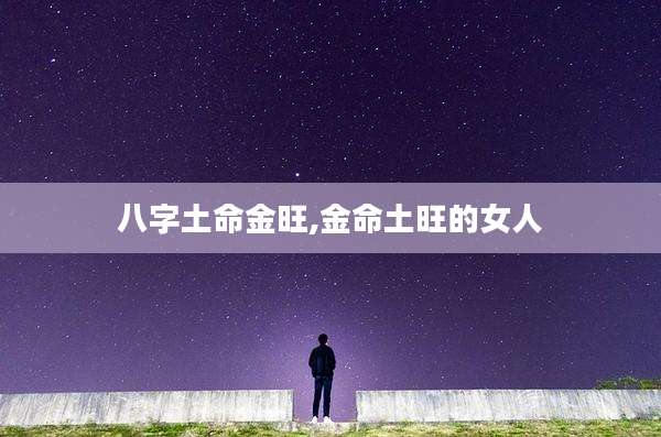 八字土命金旺,金命土旺的女人