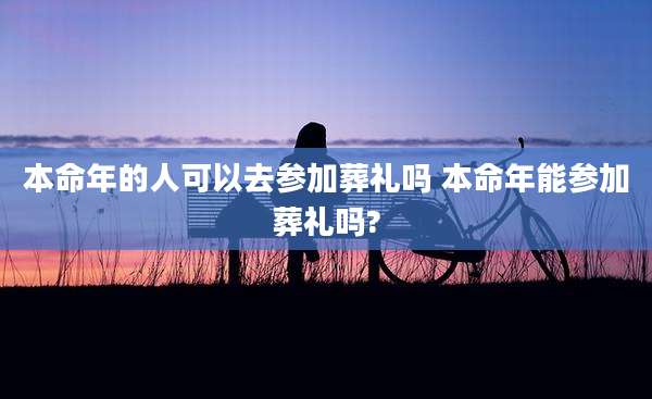 本命年的人可以去参加葬礼吗 本命年能参加葬礼吗?