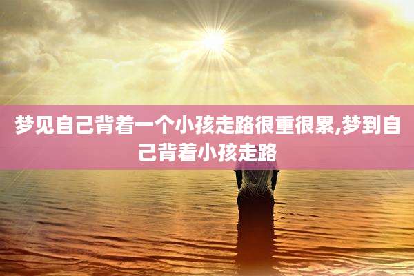 梦见自己背着一个小孩走路很重很累,梦到自己背着小孩走路