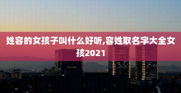 姓容的女孩子叫什么好听,容姓取名字大全女孩2021
