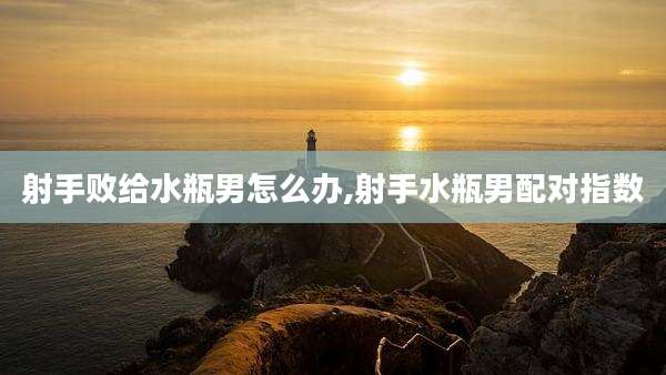 射手败给水瓶男怎么办,射手水瓶男配对指数