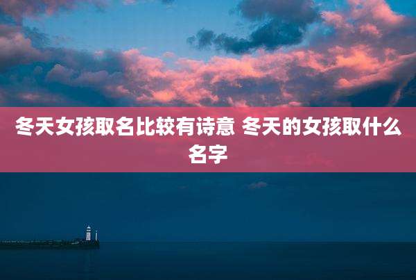 冬天女孩取名比较有诗意 冬天的女孩取什么名字