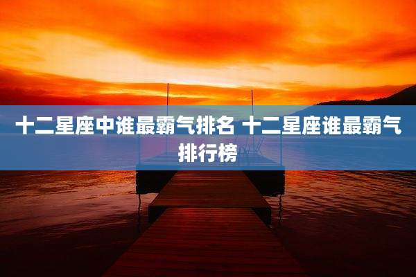 十二星座中谁最霸气排名 十二星座谁最霸气排行榜
