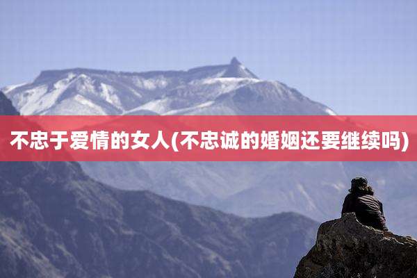 不忠于爱情的女人(不忠诚的婚姻还要继续吗)