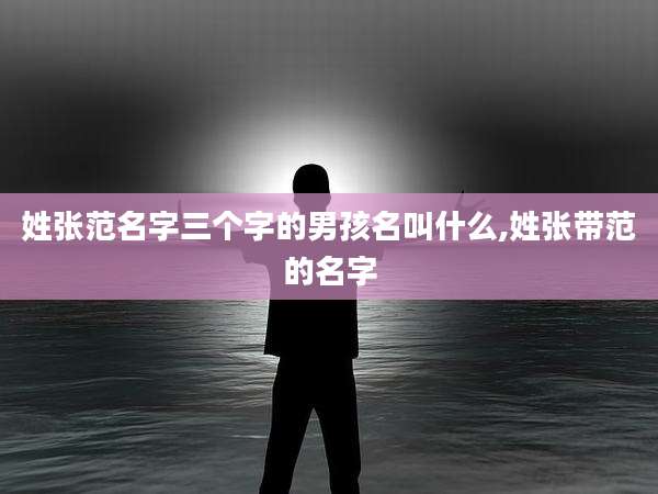 姓张范名字三个字的男孩名叫什么,姓张带范的名字