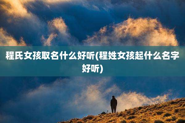 程氏女孩取名什么好听(程姓女孩起什么名字好听)