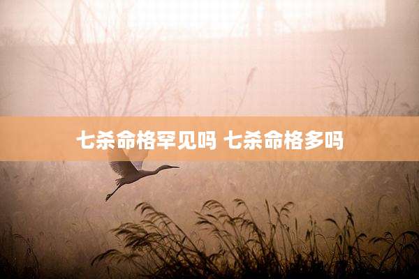 七杀命格罕见吗 七杀命格多吗