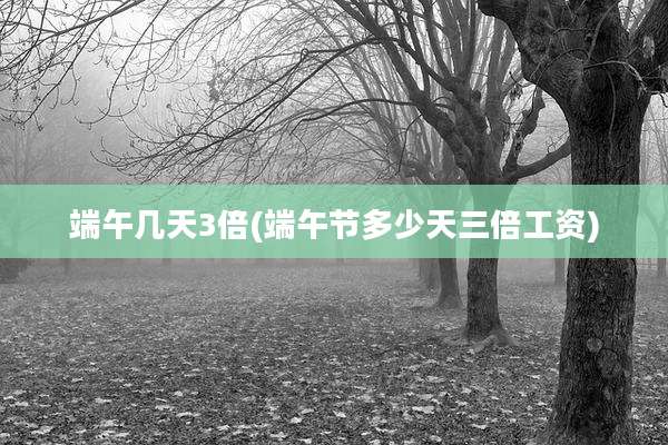端午几天3倍(端午节多少天三倍工资)