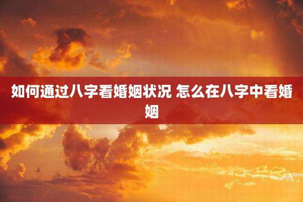如何通过八字看婚姻状况 怎么在八字中看婚姻