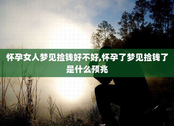 怀孕女人梦见捡钱好不好,怀孕了梦见捡钱了是什么预兆