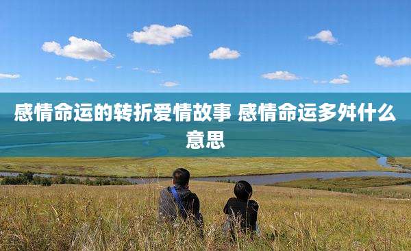感情命运的转折爱情故事 感情命运多舛什么意思