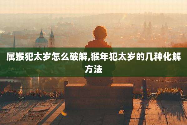 属猴犯太岁怎么破解,猴年犯太岁的几种化解方法