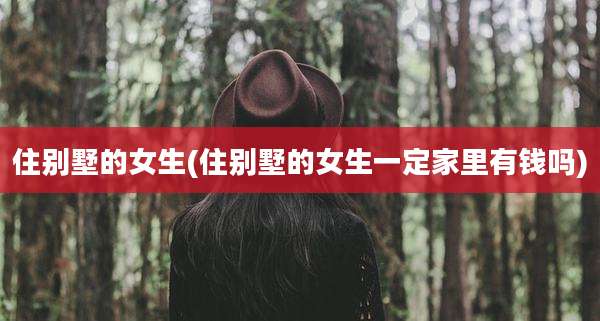 住别墅的女生(住别墅的女生一定家里有钱吗)