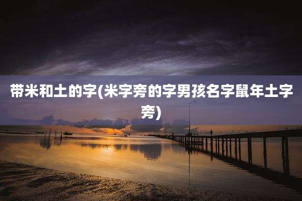 带米和土的字(米字旁的字男孩名字鼠年土字旁)