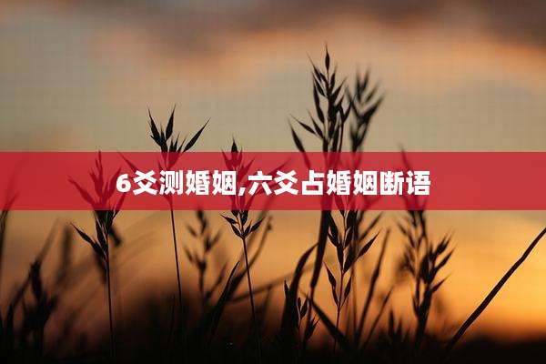 6爻测婚姻,六爻占婚姻断语