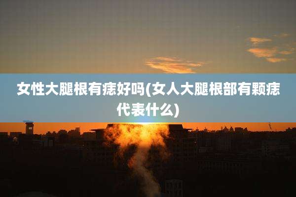 女性大腿根有痣好吗(女人大腿根部有颗痣代表什么)