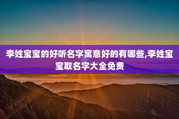 李姓宝宝的好听名字寓意好的有哪些,李姓宝宝取名字大全免费