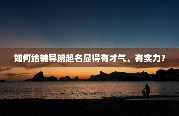 如何给辅导班起名显得有才气、有实力？
