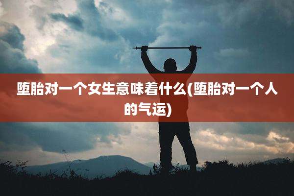 堕胎对一个女生意味着什么(堕胎对一个人的气运)