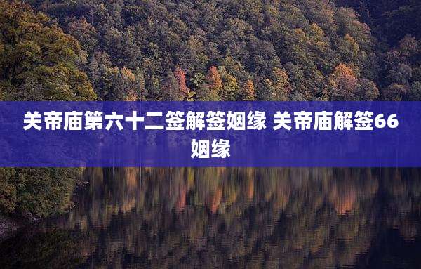 关帝庙第六十二签解签姻缘 关帝庙解签66姻缘
