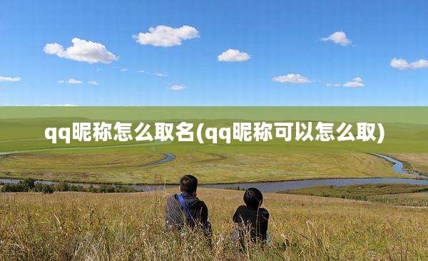 qq昵称怎么取名(qq昵称可以怎么取)