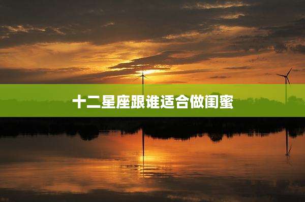 十二星座跟谁适合做闺蜜